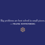 Big problems are best solved in small pieces. Frank sonnenberg