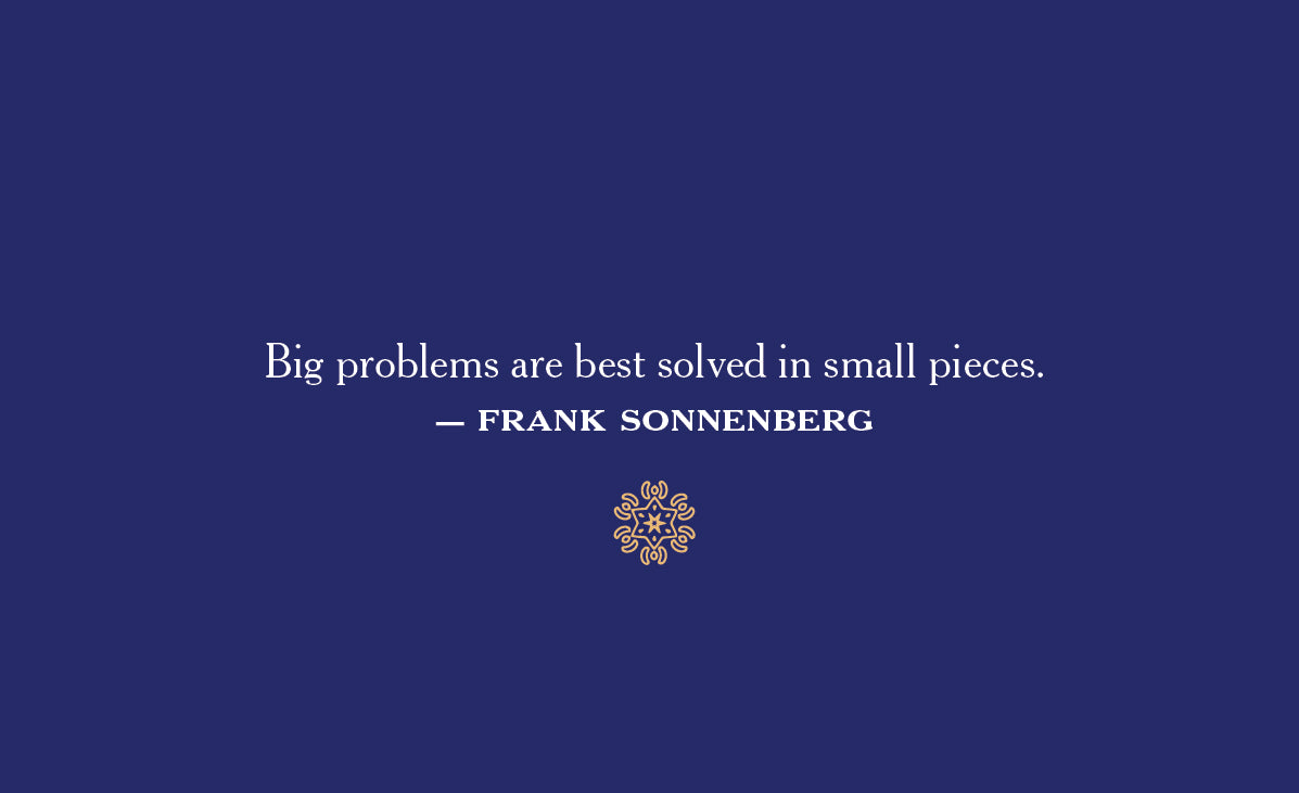 Big problems are best solved in small pieces. Frank sonnenberg