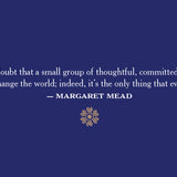 Never doubt that a small group of thoughtful, committed citizen can change the word; indeed, it's the only thing that ever has.
