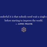 "How wonderful it is that nobody need wait a single moment before starting to improve the world." Anne Frank