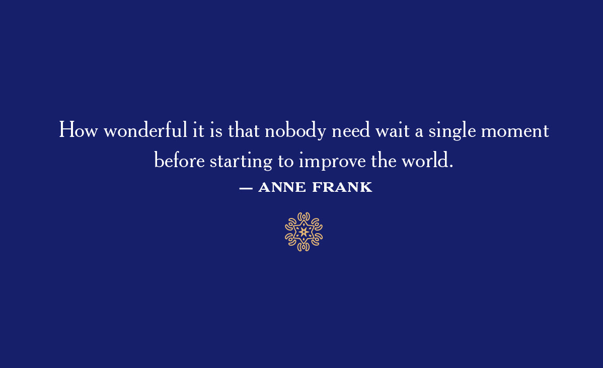 "How wonderful it is that nobody need wait a single moment before starting to improve the world." Anne Frank